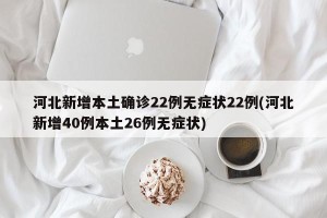 河北新增本土确诊22例无症状22例(河北新增40例本土26例无症状)
