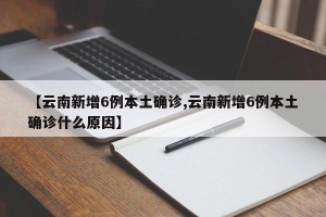【云南新增6例本土确诊,云南新增6例本土确诊什么原因】