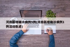 河南新增确诊病例5例(河南新增确诊病例1例活动轨迹)