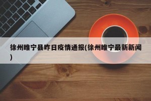 徐州睢宁县昨日疫情通报(徐州睢宁最新新闻)