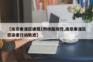 【南京秦淮区通报1例核酸阳性,南京秦淮区感染者行动轨迹】