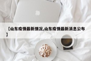 【山东疫情最新情况,山东疫情最新消息公布】