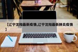 【辽宁沈阳最新疫情,辽宁沈阳最新肺炎疫情】
