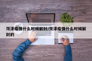 菏泽疫情什么时候解封/菏泽疫情什么时候解封的