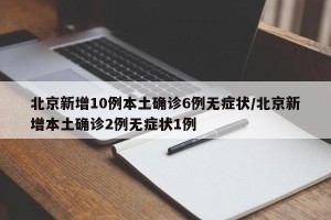 北京新增10例本土确诊6例无症状/北京新增本土确诊2例无症状1例