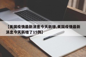 【美国疫情最新消息今天新增,美国疫情最新消息今天新增了15例】