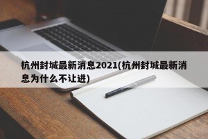 杭州封城最新消息2021(杭州封城最新消息为什么不让进)