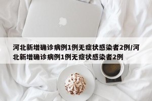 河北新增确诊病例1例无症状感染者2例/河北新增确诊病例1例无症状感染者2例