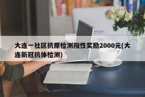 大连一社区抗原检测阳性奖励2000元(大连新冠抗体检测)