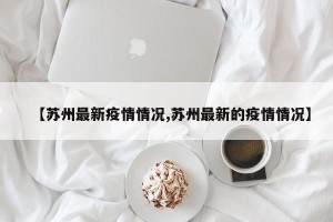 【苏州最新疫情情况,苏州最新的疫情情况】