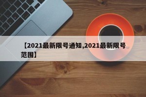 【2021最新限号通知,2021最新限号范围】