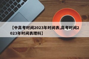 【中高考时间2023年时间表,高考时间2023年时间表理科】