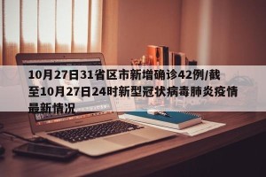 10月27日31省区市新增确诊42例/截至10月27日24时新型冠状病毒肺炎疫情最新情况
