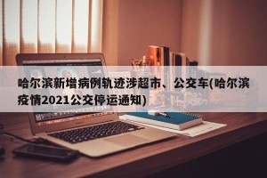 哈尔滨新增病例轨迹涉超市、公交车(哈尔滨疫情2021公交停运通知)