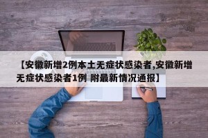 【安徽新增2例本土无症状感染者,安徽新增无症状感染者1例 附最新情况通报】