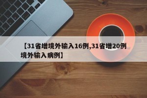 【31省增境外输入16例,31省增20例境外输入病例】