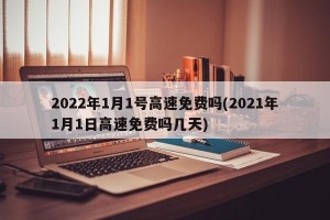 2022年1月1号高速免费吗(2021年1月1日高速免费吗几天)