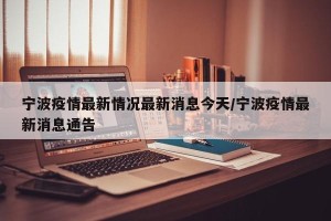 宁波疫情最新情况最新消息今天/宁波疫情最新消息通告