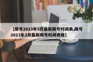 【限号2023年3月最新限号时间表,限号2023年3月最新限号时间表格】