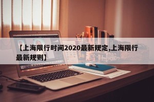 【上海限行时间2020最新规定,上海限行最新规则】