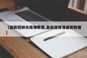 【最新冠肺炎疫情数据,最新冠疫情最新数据】