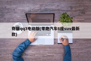 奇瑞qq3电动版(零跑汽车6座suv最新款)