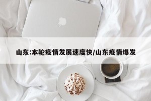 山东:本轮疫情发展速度快/山东疫情爆发