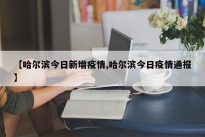 【哈尔滨今日新增疫情,哈尔滨今日疫情通报】