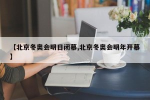【北京冬奥会明日闭幕,北京冬奥会明年开幕】