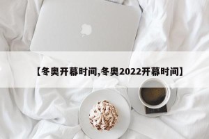 【冬奥开幕时间,冬奥2022开幕时间】