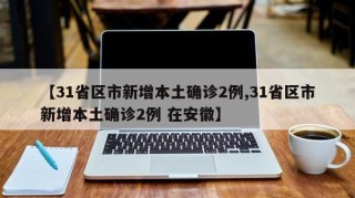 【31省区市新增本土确诊2例,31省区市新增本土确诊2例 在安徽】