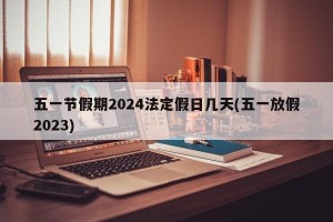 五一节假期2024法定假日几天(五一放假2023)