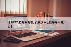 【2022上海实际死了多少人,上海每年死亡】