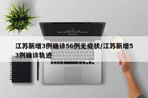 江苏新增3例确诊56例无症状/江苏新增53例确诊轨迹