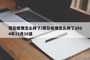 现在疫情怎么样了/现在疫情怎么样了2024年11月18目