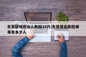 东莞日增感染人数超25万/东莞感染新冠病毒有多少人