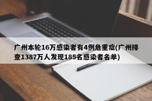 广州本轮16万感染者有4例危重症(广州排查1387万人发现185名感染者名单)