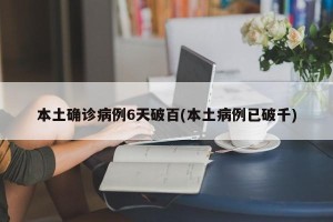 本土确诊病例6天破百(本土病例已破千)