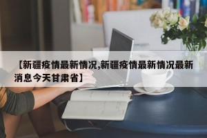 【新疆疫情最新情况,新疆疫情最新情况最新消息今天甘肃省】
