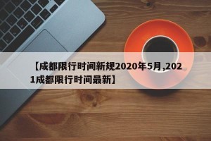 【成都限行时间新规2020年5月,2021成都限行时间最新】