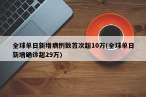 全球单日新增病例数首次超10万(全球单日新增确诊超29万)
