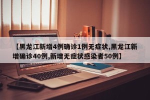【黑龙江新增4例确诊1例无症状,黑龙江新增确诊40例,新增无症状感染者50例】