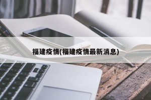 福建疫情(福建疫情最新消息)