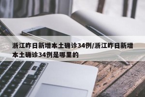 浙江昨日新增本土确诊34例/浙江昨日新增本土确诊34例是哪里的