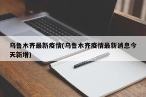 乌鲁木齐最新疫情(乌鲁木齐疫情最新消息今天新增)