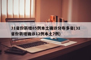 31省份新增85例本土确诊分布多省(31省份新增确诊12例本土7例)