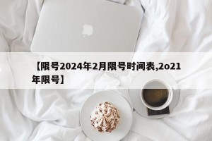 【限号2024年2月限号时间表,2o21年限号】
