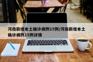 河南新增本土确诊病例15例/河南新增本土确诊病例15例详情