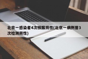 北京一感染者4次核酸阴性(北京一病例曾3次检测阴性)
