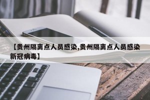 【贵州隔离点人员感染,贵州隔离点人员感染新冠病毒】